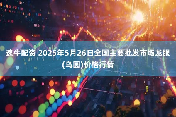 速牛配资 2025年5月26日全国主要批发市场龙眼(乌圆)价格行情