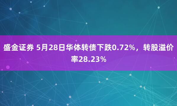 盛金证券 5月28日华体转债下跌0.72%，转股溢价率28.23%