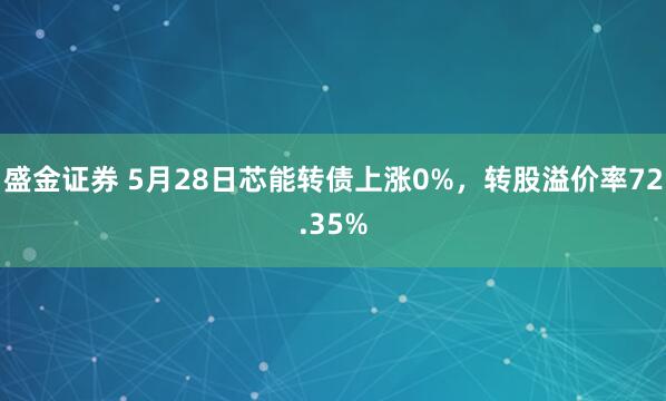 盛金证券 5月28日芯能转债上涨0%，转股溢价率72.35%