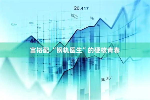 富裕配 “钢轨医生”的硬核青春