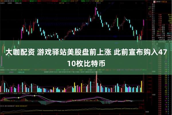 大咖配资 游戏驿站美股盘前上涨 此前宣布购入4710枚比特币