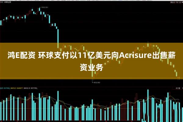 鸿E配资 环球支付以11亿美元向Acrisure出售薪资业务