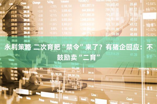 永利策略 二次育肥“禁令”来了？有猪企回应：不鼓励卖“二育”