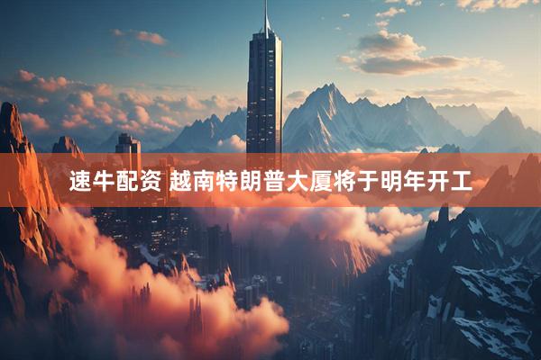 速牛配资 越南特朗普大厦将于明年开工