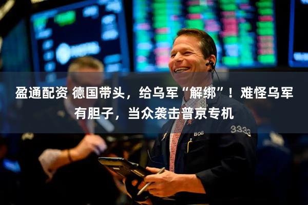 盈通配资 德国带头，给乌军“解绑”！难怪乌军有胆子，当众袭击普京专机