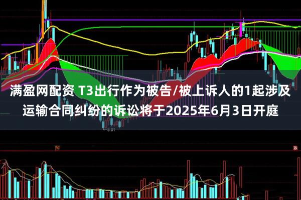 满盈网配资 T3出行作为被告/被上诉人的1起涉及运输合同纠纷的诉讼将于2025年6月3日开庭