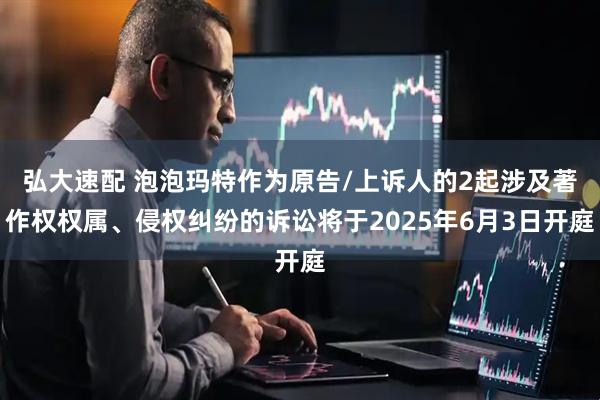 弘大速配 泡泡玛特作为原告/上诉人的2起涉及著作权权属、侵权纠纷的诉讼将于2025年6月3日开庭