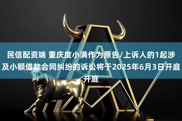 民信配资端 重庆度小满作为原告/上诉人的1起涉及小额借款合同纠纷的诉讼将于2025年6月3日开庭