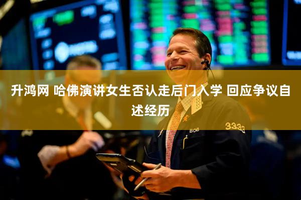 升鸿网 哈佛演讲女生否认走后门入学 回应争议自述经历