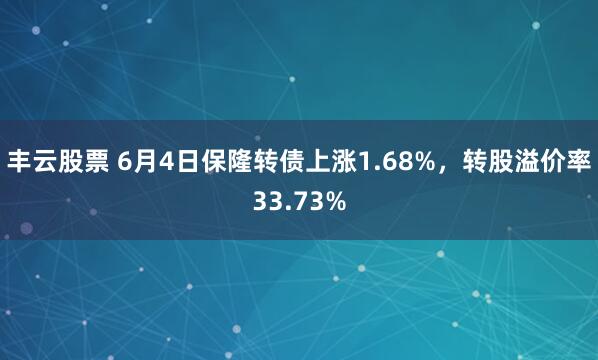 丰云股票 6月4日保隆转债上涨1.68%，转股溢价率33.73%