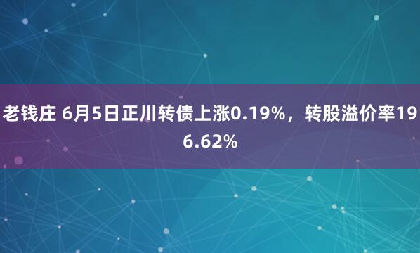 老钱庄 6月5日正川转债上涨0.19%，转股溢价率196.62%