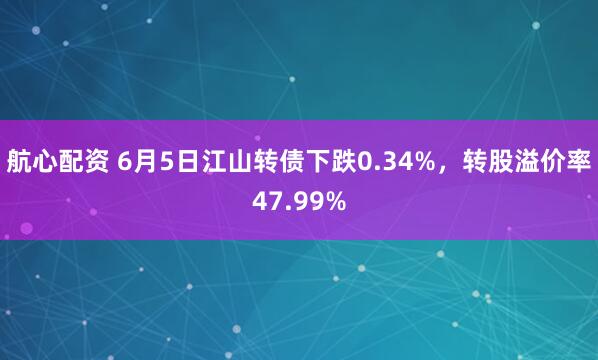航心配资 6月5日江山转债下跌0.34%，转股溢价率47.99%