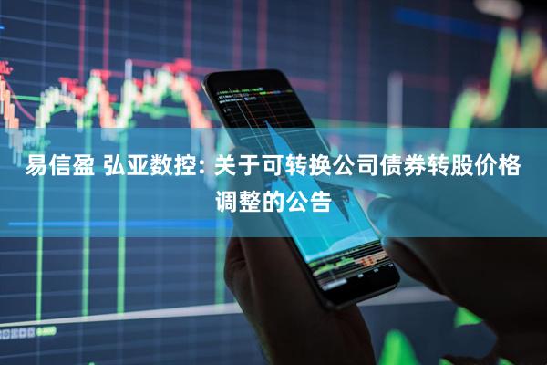 易信盈 弘亚数控: 关于可转换公司债券转股价格调整的公告