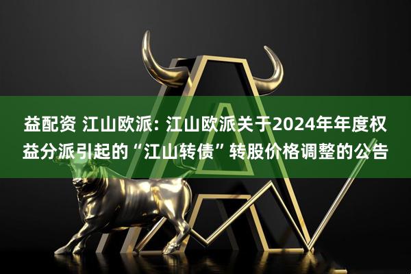 益配资 江山欧派: 江山欧派关于2024年年度权益分派引起的“江山转债”转股价格调整的公告