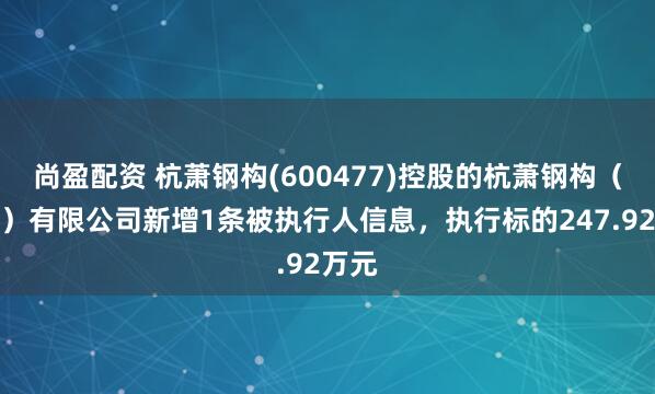 尚盈配资 杭萧钢构(600477)控股的杭萧钢构（兰考）有限公司新增1条被执行人信息，执行标的247.92万元