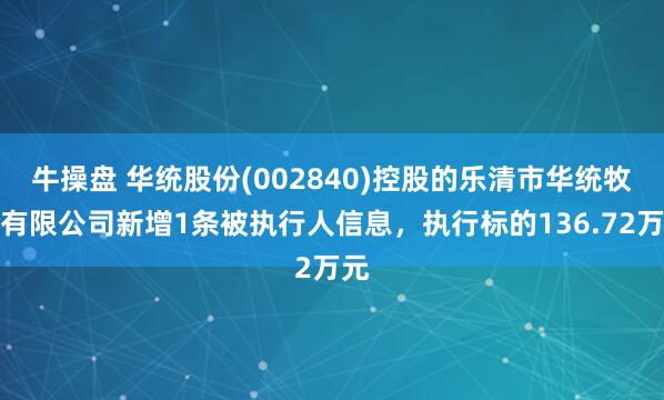 牛操盘 华统股份(002840)控股的乐清市华统牧业有限公司新增1条被执行人信息，执行标的136.72万元