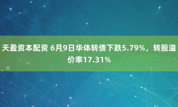 天盈资本配资 6月9日华体转债下跌5.79%，转股溢价率17.31%