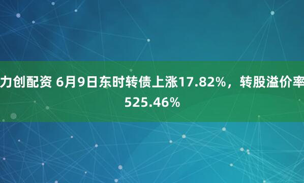 力创配资 6月9日东时转债上涨17.82%，转股溢价率525.46%