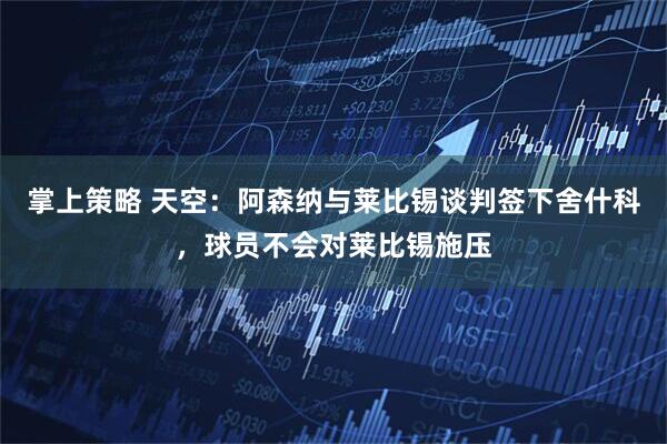 掌上策略 天空：阿森纳与莱比锡谈判签下舍什科，球员不会对莱比锡施压