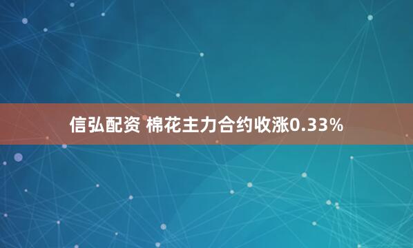 信弘配资 棉花主力合约收涨0.33%