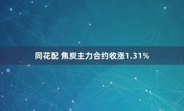 同花配 焦炭主力合约收涨1.31%
