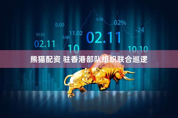 熊猫配资 驻香港部队组织联合巡逻