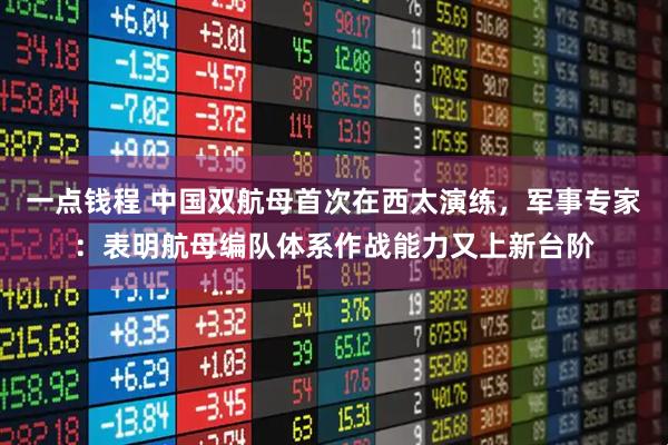 一点钱程 中国双航母首次在西太演练，军事专家：表明航母编队体系作战能力又上新台阶