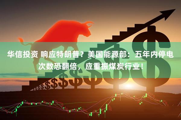 华信投资 响应特朗普？美国能源部：五年内停电次数恐翻倍，应重振煤炭行业！