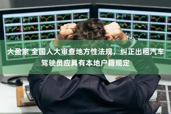 大盈家 全国人大审查地方性法规，纠正出租汽车驾驶员应具有本地户籍规定