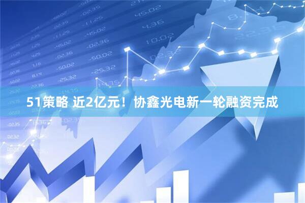 51策略 近2亿元！协鑫光电新一轮融资完成