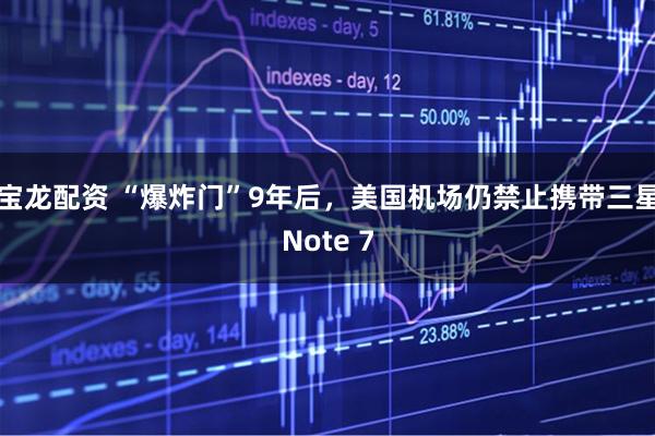 宝龙配资 “爆炸门”9年后，美国机场仍禁止携带三星Note 7