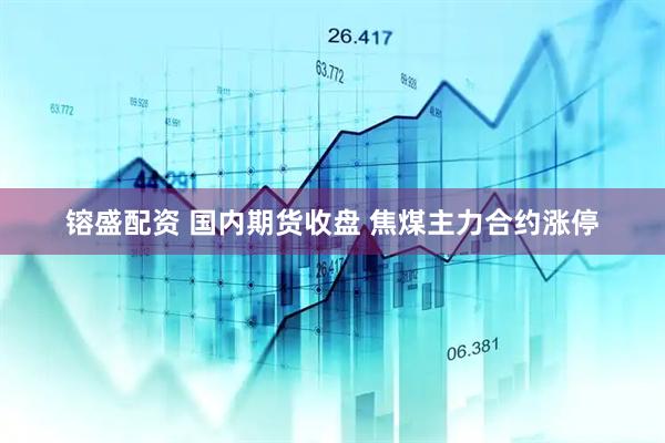镕盛配资 国内期货收盘 焦煤主力合约涨停
