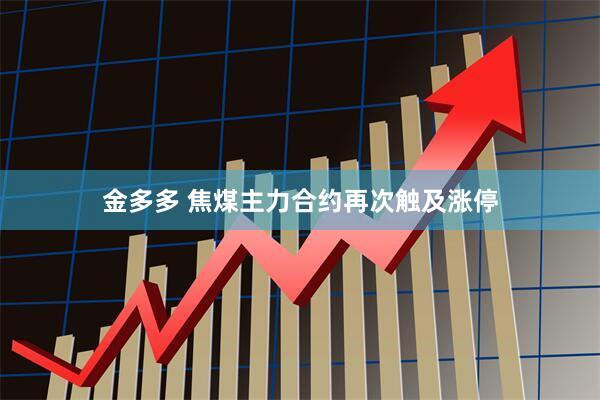 金多多 焦煤主力合约再次触及涨停