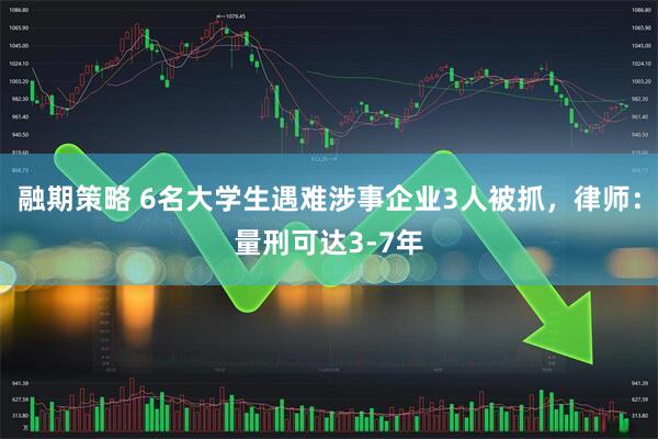 融期策略 6名大学生遇难涉事企业3人被抓，律师：量刑可达3-7年