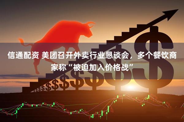 信通配资 美团召开外卖行业恳谈会，多个餐饮商家称“被迫加入价格战”