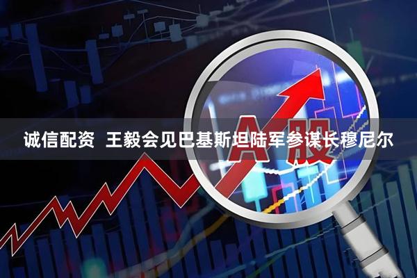 诚信配资  王毅会见巴基斯坦陆军参谋长穆尼尔