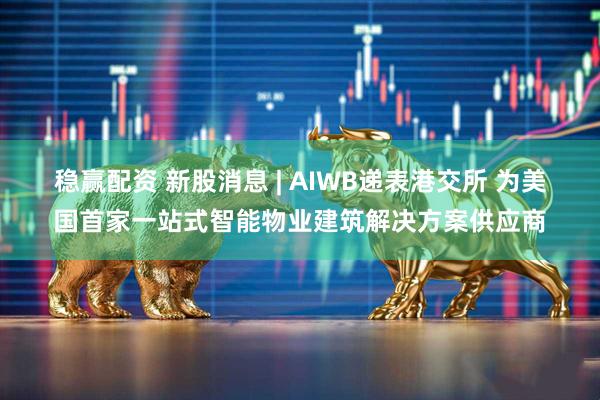 稳赢配资 新股消息 | AIWB递表港交所 为美国首家一站式智能物业建筑解决方案供应商