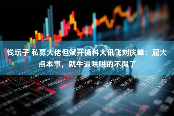 钱坛子 私募大佬但斌开撕科大讯飞刘庆峰：屁大点本事，就牛逼哄哄的不得了