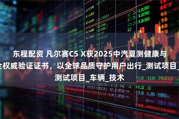 东程配资 凡尔赛C5 X获2025中汽夏测健康与操控双安全权威验证证书，以全球品质守护用户出行_测试项目_车辆_技术