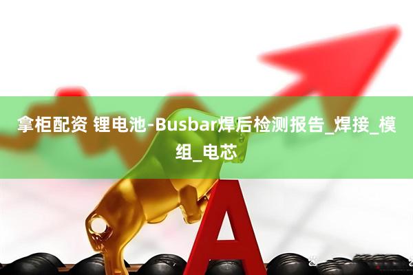 拿柜配资 锂电池-Busbar焊后检测报告_焊接_模组_电芯