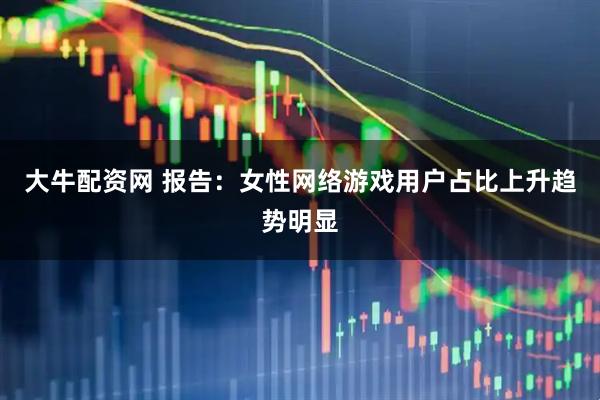 大牛配资网 报告：女性网络游戏用户占比上升趋势明显