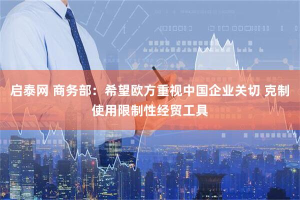启泰网 商务部：希望欧方重视中国企业关切 克制使用限制性经贸工具