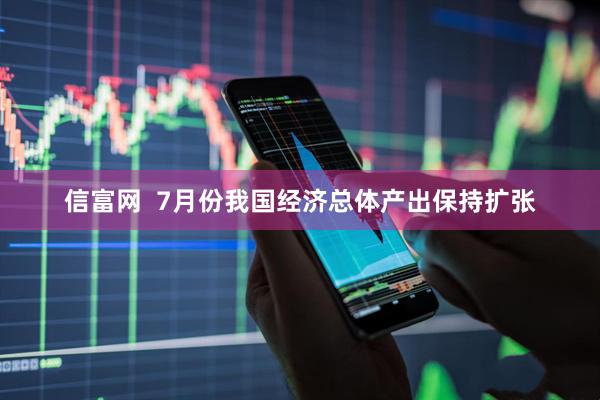 信富网  7月份我国经济总体产出保持扩张