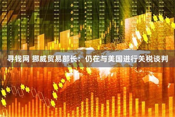 寻钱网 挪威贸易部长：仍在与美国进行关税谈判