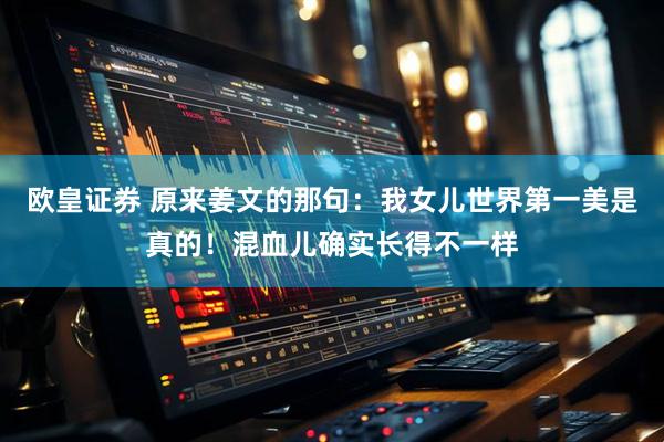 欧皇证券 原来姜文的那句：我女儿世界第一美是真的！混血儿确实长得不一样