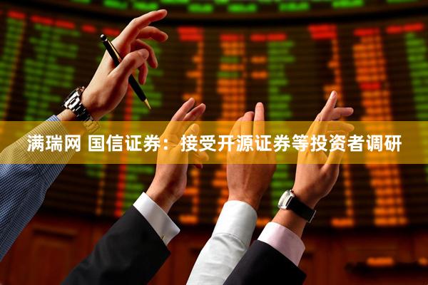 满瑞网 国信证券：接受开源证券等投资者调研