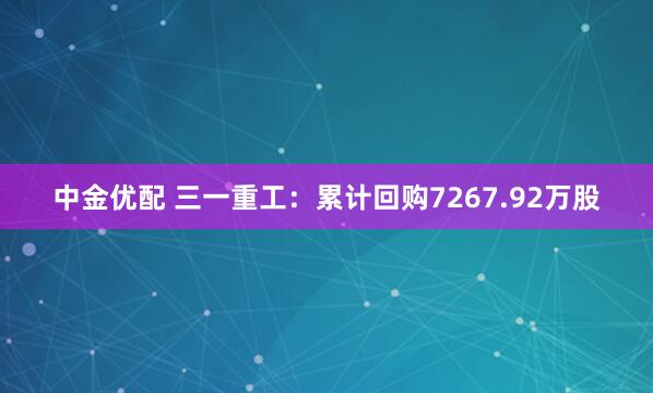 中金优配 三一重工：累计回购7267.92万股