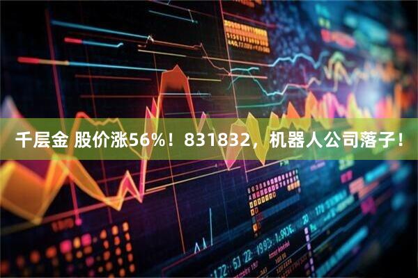千层金 股价涨56%！831832，机器人公司落子！