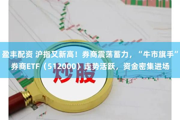盈丰配资 沪指又新高！券商震荡蓄力，“牛市旗手”券商ETF（512000）走势活跃，资金密集进场