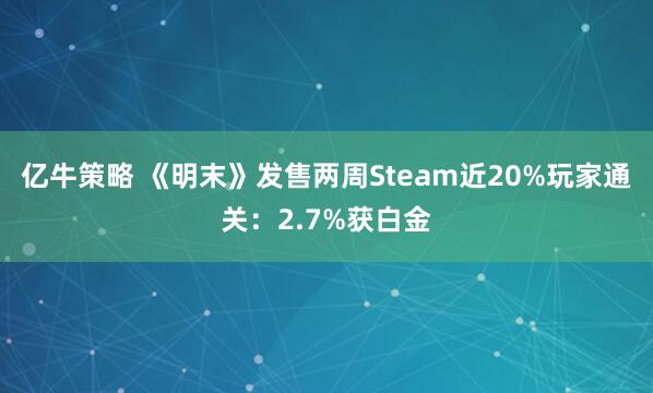亿牛策略 《明末》发售两周Steam近20%玩家通关：2.7%获白金
